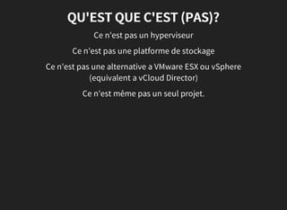 QU'EST QUE C'EST (PAS)?
Ce n'est pas un hyperviseur
Ce n'est pas une platforme de stockage
Ce n'est pas une alternative a VMware ESX ou vSphere
(equivalent a vCloud Director)
Ce n'est même pas un seul projet.
 