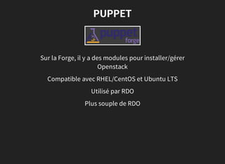 PUPPET
Sur la Forge, il y a des modules pour installer/gérer
Openstack
Compatible avec RHEL/CentOS et Ubuntu LTS
Utilisé par RDO
Plus souple de RDO
 