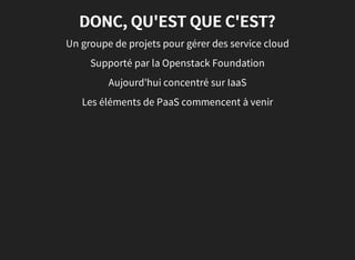 DONC, QU'EST QUE C'EST?
Un groupe de projets pour gérer des service cloud
Supporté par la Openstack Foundation
Aujourd'hui concentré sur IaaS
Les éléments de PaaS commencent à venir
 