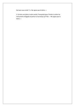 Qu’avez-vous visité ? ) « Ne signez pas la lettre. »
2- Ecrivez une lettre à votre ami(e) français(e) pour l’inviter à visiter les
monuments d’Egypte et parlez-lui du temps qu’il fait. « Ne signez pas la
lettre. »
 
