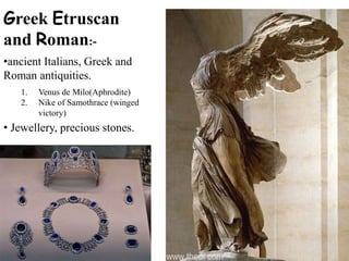 Greek Etruscan
and Roman:-
•ancient Italians, Greek and
Roman antiquities.
1. Venus de Milo(Aphrodite)
2. Nike of Samothrace (winged
victory)
• Jewellery, precious stones.
 