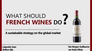 FRENCH WINES DO?WHAT SHOULD
A sustainable strategy on the global market
Stribos Gijs
Laignelot Jean Van Bergen Guillaume
ver Hulst Olivia
 
