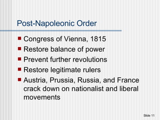 Post-Napoleonic Order Congress of Vienna, 1815 Restore balance of power Prevent further revolutions Restore legitimate rulers Austria, Prussia, Russia, and France crack down on nationalist and liberal movements 