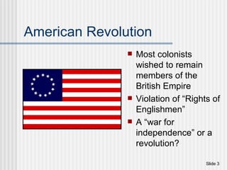 American Revolution Most colonists wished to remain members of the British Empire Violation of “Rights of Englishmen” A “war for independence” or a revolution? 
