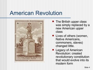 American Revolution The British upper class was simply replaced by a new American upper class  Lives of others (women, Native Americans, commoners, slaves) changed little. Legacy of American Revolution: created revolutionary constitution that would evolve into its modern form 