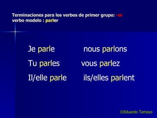 Terminaciones para los verbos de primer grupo:  -er verbo modelo :  parl er ©Eduardo Tamayo Je  parl e  nous  parl ons Tu  parl es  vous  parl ez Il/elle  parl e  ils/elles  parl ent 