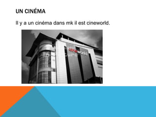 UN CINÉMA
Il y a un cinéma dans mk il est cineworld.