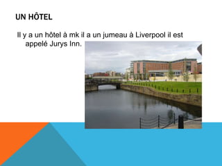 UN HÔTEL

Il y a un hôtel à mk il a un jumeau à Liverpool il est
    appelé Jurys Inn.
 