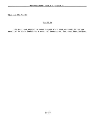 METROPOLITAN FRENCH - LESSON 17
Playing the Words
USING IT
You will now engage in conversation with your teacher, using the
material in this lesson as a point of departure. Use your imagination!
17-12
 