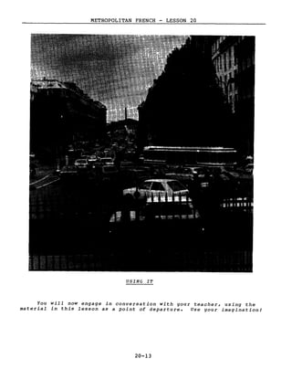 METROPOLITAN FRENCH - LESSON 20
USING IT
You will now engage in conversation with your teacher, using the
material in this lesson as a point of departure. Use gour imagination!
20-13
 