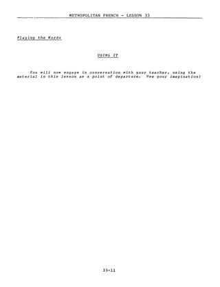 METROPOLITAN FRENCH - LESSON 33
--------------
Playing the Words
USING IT
You will now engage in conversation with your teacher, using the
material in this lesson as a point of departure. Use your imagination!
33-11
 