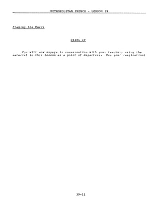 METROPOLITAN FRENCH - LESSON 39
Playing the Words
USING IT
You will now engage in conversation with your teacher, using the
material in this lesson as a point of departure. Use your imagination!
39-11
 