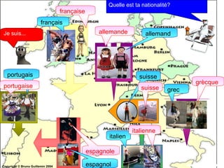 portugais espagnole portugaise française français espagnol italien italienne grècque grec suisse suisse allemande allemand Quelle est ta nationalité? Je suis... Copyright © Bruno Guillemin 2004   