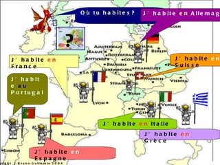 Où tu habites? J’habite  en  Allemagne J’habite  au  Portugal J’habite  en  France J’habite  en   Suisse J’habite  en  Grèce J’habite  en  Italie J’habite  en  Espagne ? Copyright © Bruno Guillemin 2004   