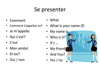 Se presenter Comment Comment t’appelles tu? Je m’appelle Qui c’est? C’est Mon ami(e) Et toi? Oui / non What What is your name (f) My name is Who is it? It’s … My friend And You? Yes / no 