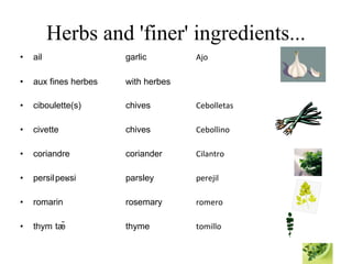 Herbs and 'finer' ingredients... ail garlic   Ajo aux fines herbes with herbes ciboulette(s) chives   Cebolletas civette chives Cebollino coriandre coriander Cilantro persil peʁsi parsley perejil romarin rosemary romero thym tæ̃ thyme tomillo 