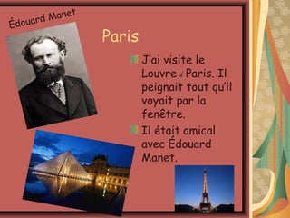d Manet
Édouar
                 Paris
                         J’ai visite le
                         Louvre à Paris. Il
                         peignait tout qu’il
                         voyait par la
                         fenêtre.
                         Il était amical
                         avec Édouard
                         Manet.
 