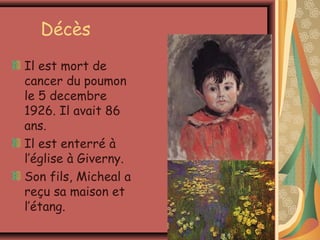 Décès
Il est mort de
cancer du poumon
le 5 decembre
1926. Il avait 86
ans.
Il est enterré à
l’église à Giverny.
Son fils, Micheal a
reçu sa maison et
l’étang.
 