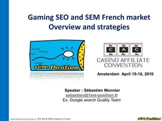 Gaming SEO and SEM French marketOverview and strategies Amsterdam  April 15-16, 2010 Speaker : Sébastien Monnier sebastien@1ere-position.fr Ex. Google searchQuality Team  