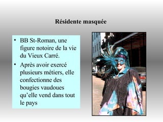 Résidente masquée   BB St-Roman, une figure notoire de la vie du Vieux Carré.  Après avoir exercé plusieurs métiers, elle confectionne des bougies vaudoues qu’elle vend dans tout le pays 