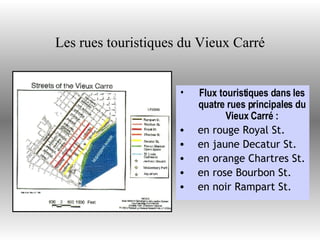 Les rues touristiques du Vieux Carré Flux touristiques dans les quatre rues principales du Vieux Carré : en rouge Royal St. en jaune Decatur St. en orange Chartres St. en rose Bourbon St. en noir Rampart St. 
