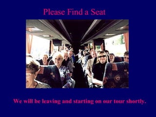 Please Find a Seat We will be leaving and starting on our tour shortly. 