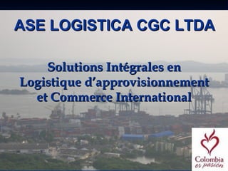 ASE LOGISTICA CGC LTDA

    Solutions Intégrales en
Logistique d’approvisionnement
  et Commerce International
 