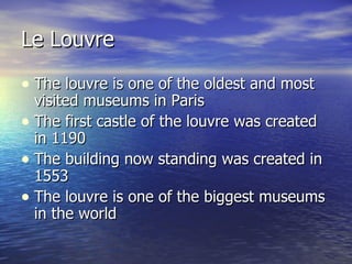 Le Louvre The louvre is one of the oldest and most visited museums in Paris The first castle of the louvre was created in 1190 The building now standing was created in 1553 The louvre is one of the biggest museums in the world 