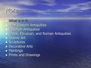 More……………………………………. What is in it: Near Eastern Antiquities  Egyptian Antiquities  Greek, Etruscan, and Roman Antiquities  Islamic Art  Sculptures  Decorative Arts  Paintings  Prints and Drawings  