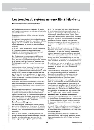 les effects secondaires
JUIN 2006
24 i-Base publications
www.i-Base.org.uk
Les troubles du système nerveux liés à l’éfavirenz
Les effets secondaires associés à l’éfavirenz qui agissent
sur le système nerveux n’ont pas été répertoriés avec les
autres médicaments.
Il y a plusieurs éléments difficiles concernant ces effets
secondaires.
Pratiquement chaque personne rencontrera certains de
ces effets, mais pour la plupart ils restent bénins et faciles
à gérer. Cela peut se traduire en des rêves étranges
ou des rêves éveillés, de l’anxiété ou des changements
d’humeur.
Si on vous a donné ces indications avant de commencer
le traitement, il sera plus facile d’y faire face avec
sérénité. Il est donc essentiel d’obtenir un maximum
d’informations avant de prendre l’éfavirenz.
Les effets secondaires neurologiques liés à l’éfavirenz
peuvent survenir après quelques heures ou quelques
jours, et ils sont courants pendant les premières semaines
et les premiers mois de traitement. Ils deviennent plus
faciles à supporter au fur et à mesure que vous vous y
habituez.
Au cours des premières études sur l’éfavirenz, environ
un quart des personnes ont noté des symptômes graves
affectant le système nerveux. Cette définition inclut le fait
d’avoir du mal à assurer son travail quotidien. Bien que
peu de gens aient arrêté le médicament en raison de ces
effets pendant les recherches, il y a environ 25% de risque
d’avoir des difficultés à travailler normalement pendant la
période d’accoutumance.
Vous devrez donc commencer l’éfavirenz au cours d’un
week-end ou pendant une période de congés, lorsque
vous vous sentez plus détendu, moins anxieux et moins
stressé.
Beaucoup de symptômes décrits ici peuvent aussi être
ceux de certaines maladies opportunistes liées auVIH,
et que l’on rencontre moins fréquemment comme la
démence, la tuberculose ou la méningite bactérienne. Ces
infections peuvent se développer lentement, et il est très
important de décrire tout symptôme à votre médecin de
façon à diagnostiquer au mieux ces maladies.
Les effets secondaires graves
Certaines personnes ressentent ces effets de manière
plus intense et il est essentiel de demander de l’aide dès
que vous en avez besoin. Si vous vous trouvez dans cette
situation, il vaut probablement mieux passer à un autre
traitement.
Dans les études officielles, 2 à 3% des personnes ont
arrêté l’éfavirenz parce qu’ils ne pouvaient pas supporter
les effets secondaires, bien que des recherches sur
de plus larges groupes suggèrent que le taux s’élève
de 10 à 20 % ou même plus avec le temps. Beaucoup
de personnes choisissent simplement de changer de
traitement après avoir pris l’éfavirenz pendant plusieurs
mois, mais dès que vous vous rendez compte que ce
médicament ne vous convient pas, changez-le au plus tôt.
Bien que la plupart des personnes s’habituent aux effets
secondaires, une étude menée au cours de l’année
dernière montre que, en général, ceux-ci peuvent se
poursuivre à un degré moindre au-delà des premiers
mois.
Des effets secondaires graves peuvent conduire à une
dépression sévère, allant jusqu’à l’envie de se suicider ou
à la paranoïa. Il est donc très important que vous soyez
conscient que de tels changements d’humeur sont liés à
l’éfavirenz et que vous n’êtes pas en train de «devenir fou».
Si vous vous sentez devenir paranoïaque ou vous avez
peur de sortir, ou si vous avez arrêté de voir des amis, les
effets secondaires de l’éfavirenz pourraient être en cause.
On ne sait pas pourquoi ces symptômes sont associés à
ce médicament. Il n’est pas non plus possible de prévoir
qui d’entre les patients sera le plus touché par les
symptômes.
Certaines études ont mis en garde contre l’utilisation
de l’éfavirenz dans les situations de dépression ou
d’antécédents de maladies psychiatriques, mais des
personnes non concernées par ces problèmes ont
malgré tout rencontré des symptômes graves.
On a récemment enregistré trois cas d’hyper-réaction
après dix jours, un mois et deux mois de traitement chez
des personnes n’ayant jamais eu de symptômes ou de
maladies psychiatriques. Dans deux de ces cas -chez des
personnes avec un poids léger- les dosages sanguins de
médicament pour mesurer les taux d’éfavirenz dans le
sang ont permis de réduire la dose sans diminuer l’effet
anti-VIH de la thérapie et sans risque de résistances.
Alléger les effets secondaires neurologiques
L’éfavirenz peut se prendre avec ou sans nourriture, mais
un repas très gras accroît les taux de 60%. Si vous prenez
ce médicament avec des aliments contenant beaucoup
de graisses, les effets secondaires peuvent devenir plus
importants.
La prise de l’éfavirenz deux heures avant le coucher vous
aidera vraisemblablement à être endormi quand l’effet
du médicament atteint son maximum- c’est-à-dire quatre
heures après la prise.
Halopéridol, permettant de réduire l’anxiété, et les
tranquillisants pour aider à trouver le sommeil, peuvent
également être utiles, bien qu’il n’y ait pas eu d’études
officielles.
Médicament concerné: éfavirenz (sustiva)
 