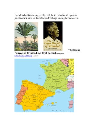 Dr. Moodie-Kublalsingh collected these French and Spanish
plant names used in Trinidad and Tobago during her research.




                                                  The Cocoa
Panyols of Trinidad: An Oral Record [Hardcover]
Sylvia Moodie-Kablalsingh (Author)
 