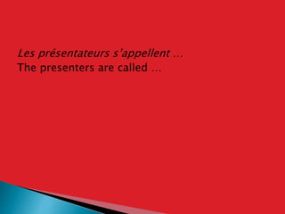 Les présentateurs s’appellent …
The presenters are called …
 
