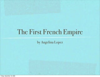 The First French Empire
                                  by Angelina Lopez




Friday, December 18, 2009
 