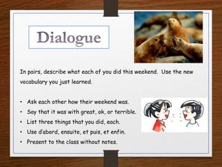 In pairs, describe what each of you did this weekend. Use the new
vocabulary you just learned.
• Ask each other how their weekend was.
• Say that it was with great, ok, or terrible.
• List three things that you did, each.
• Use d’abord, ensuite, et puis, et enfin.
• Present to the class without notes.
 
