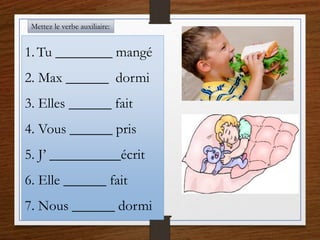 Mettez le verbe auxiliaire:
1. Tu ________ mangé
2. Max ______ dormi
3. Elles ______ fait
4. Vous ______ pris
5. J’ __________écrit
6. Elle ______ fait
7. Nous ______ dormi
 