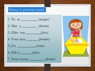 Mettez le participe passé:
1. Tu as _________ (manger)
2. Max a ________ (dormir)
3. Elles ont ________(faire)
4. Vous avez ______ (prendre)
5. J’ai __________(écrire)
6. Elle a ______ (faire)
7. Nous avons ________ (dormir)
 