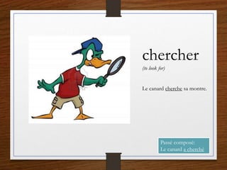 chercher
(to look for)
Le canard cherche sa montre.
Passé composé:
Le canard a cherché
 
