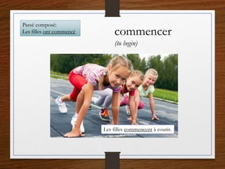 commencer
(to begin)
Les filles commencent à courir.
Passé composé:
Les filles ont commencé
 