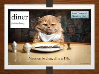 dîner
(to have dinner)
Maurice, le chat, dîne à 19h.
Passé Composé:
Maurice a dîné.
 