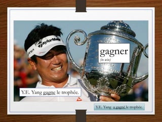 gagner
(to win)
Y.E. Yang gagne le trophée.
Y.E. Yang a gagné le trophée.
 