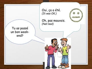 Tu as passé
un bon week-
end?
Oui, ça a été.
(It was OK.)
Oh, pas mauvais.
(Not bad)
 
