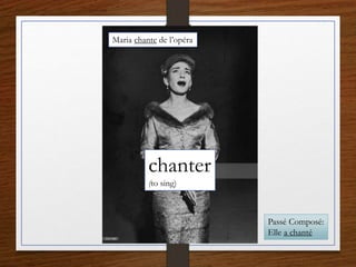 chanter
(to sing)
Maria chante de l’opéra
Passé Composé:
Elle a chanté
 