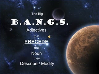The Big

B.A.N.G.S.
    Adjectives
       that
   PRECEDE
        the
      Noun
       they
 Describe / Modify
 