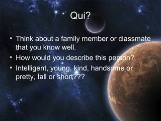 Qui?

• Think about a family member or classmate
  that you know well.
• How would you describe this person?
• Intelligent, young, kind, handsome or
  pretty, tall or short???
 