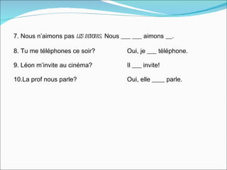 7. Nous n’aimons pas  les devoirs .  Nous ___ ___ aimons __.  8. Tu me téléphones ce soir? Oui, je ___ téléphone. 9. Léon m’invite au cinéma? Il ___ invite! 10.La prof nous parle? Oui, elle ____ parle. 