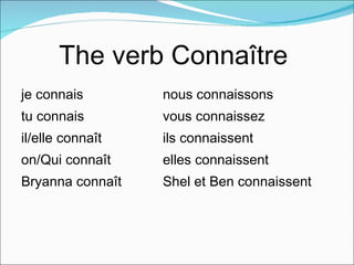 The verb Connaître  je connais nous connaissons tu connais vous connaissez il/elle connaît ils connaissent on/Qui connaît elles connaissent Bryanna connaît Shel et Ben connaissent 
