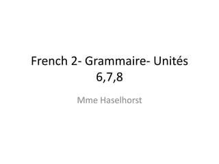 French 2- Grammaire- Unités 
6,7,8 
Mme Haselhorst 
 