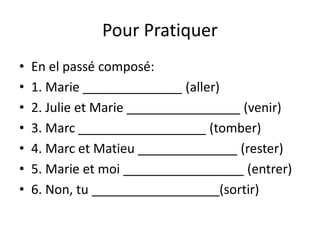 Pour Pratiquer 
• En el passé composé: 
• 1. Marie ______________ (aller) 
• 2. Julie et Marie ________________ (venir) 
• 3. Marc __________________ (tomber) 
• 4. Marc et Matieu ______________ (rester) 
• 5. Marie et moi _________________ (entrer) 
• 6. Non, tu __________________(sortir) 
 