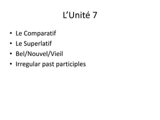 L’Unité 7 
• Le Comparatif 
• Le Superlatif 
• Bel/Nouvel/Vieil 
• Irregular past participles 
 
