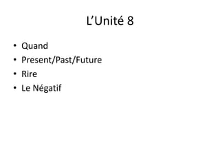 L’Unité 8 
• Quand 
• Present/Past/Future 
• Rire 
• Le Négatif 
 